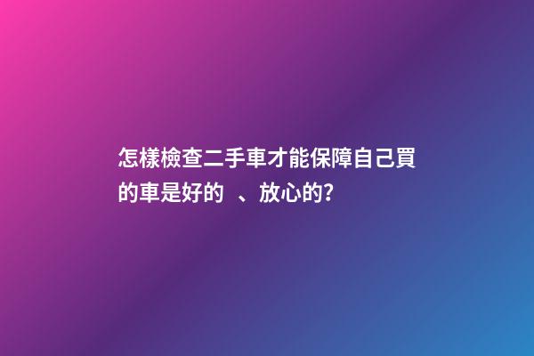 怎樣檢查二手車才能保障自己買的車是好的、放心的？